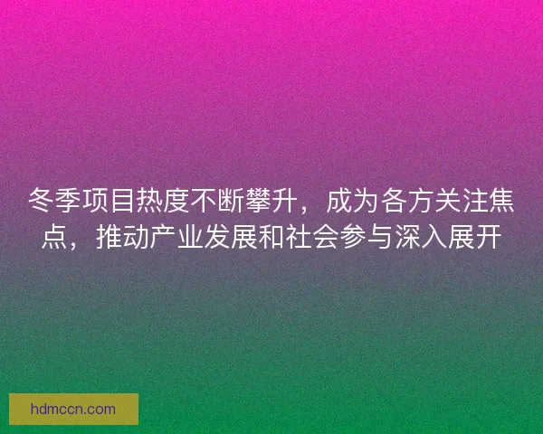 冬季项目热度不断攀升，成为各方关注焦点，推动产业发展和社会参与深入展开