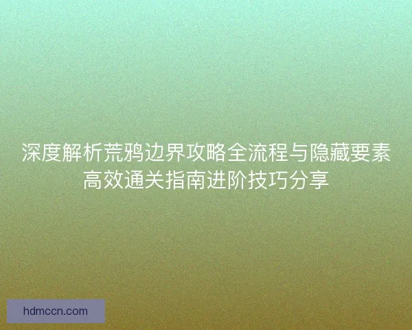 深度解析荒鸦边界攻略全流程与隐藏要素高效通关指南进阶技巧分享