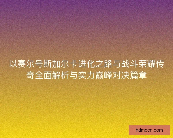 以赛尔号斯加尔卡进化之路与战斗荣耀传奇全面解析与实力巅峰对决篇章